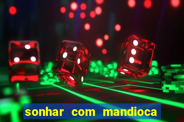 sonhar com mandioca jogo do bicho